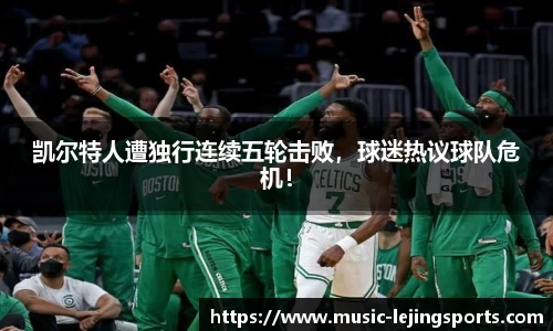 凯尔特人遭独行连续五轮击败，球迷热议球队危机！